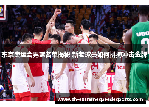 东京奥运会男篮名单揭秘 新老球员如何拼搏冲击金牌